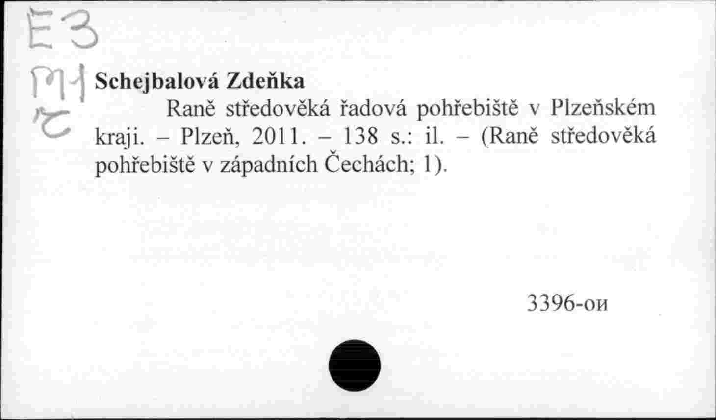 ﻿Schejbalovâ Zdenka
Ranë stfedovëkâ fadovâ pohrebistë v Plzenském kraji. - Plzen, 2011. - 138 s.: il. - (Ranë stfedovëkâ pohfebiStë v zâpadm'ch Cechâch; 1).
3396-ои